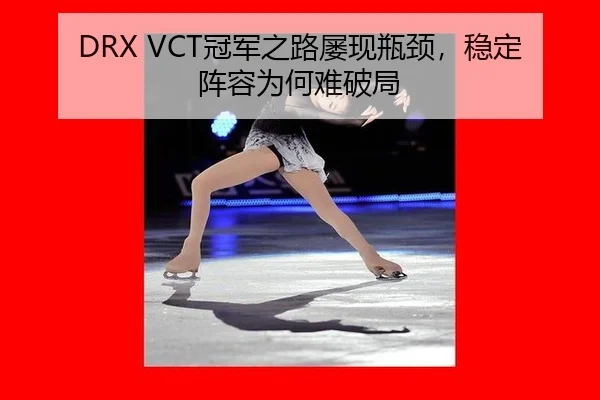 DRX VCT冠军之路屡现瓶颈，稳定阵容为何难破局