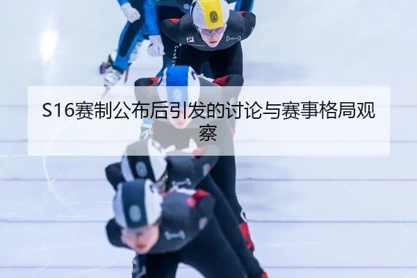 S16赛制公布后引发的讨论与赛事格局观察